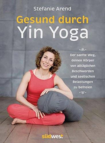 Stefanie Arend – Gesund durch Yin Yoga: Der sanfte Weg, deinen Körper von alltäglichen Beschwerden und seelischen Belastungen zu befreien