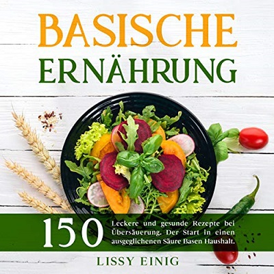 Lissy Einig – Basische Ernährung: 150 leckere und gesunde Rezepte bei Übersäuerung. Der Start in einen ausgeglichenen Säure Basen Haushalt